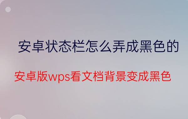 安卓状态栏怎么弄成黑色的 安卓版wps看文档背景变成黑色？